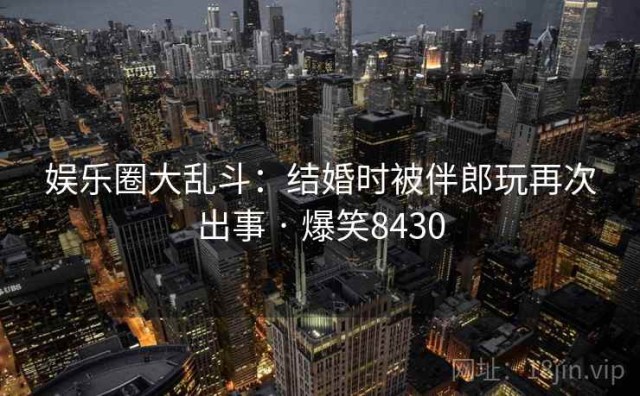 娱乐圈大乱斗：结婚时被伴郎玩再次出事 · 爆笑8430