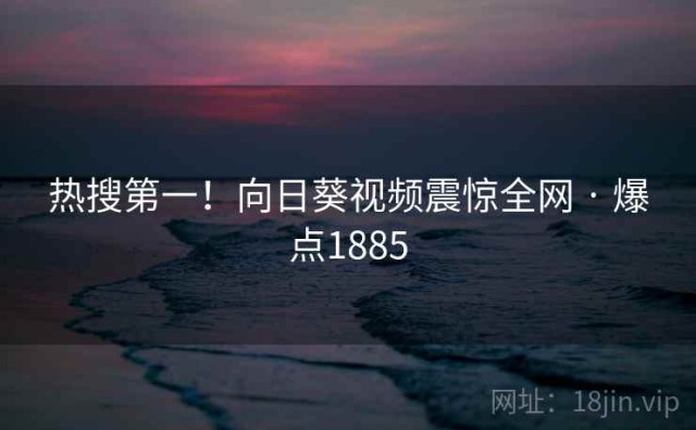 热搜第一！向日葵视频震惊全网 · 爆点1885