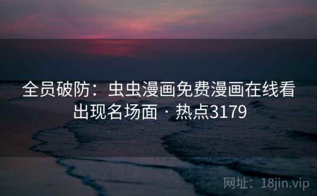 全员破防：虫虫漫画免费漫画在线看出现名场面 · 热点3179