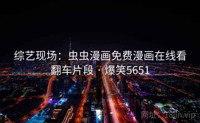 综艺现场：虫虫漫画免费漫画在线看翻车片段 · 爆笑5651