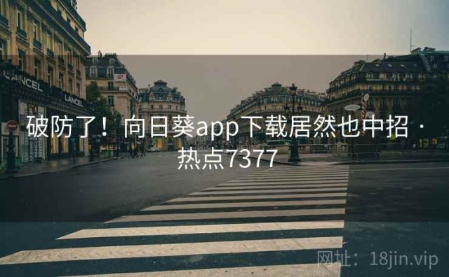 破防了！向日葵app下载居然也中招 · 热点7377