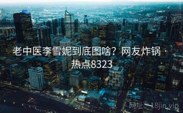 老中医李雪妮到底图啥？网友炸锅 · 热点8323