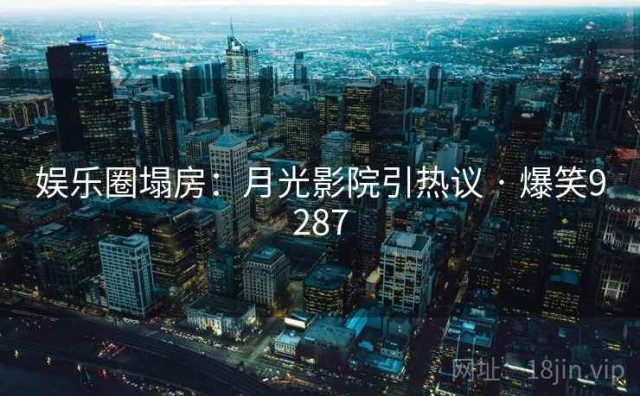 娱乐圈塌房：月光影院引热议 · 爆笑9287