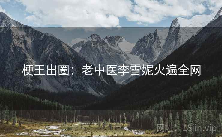 梗王出圈：老中医李雪妮火遍全网