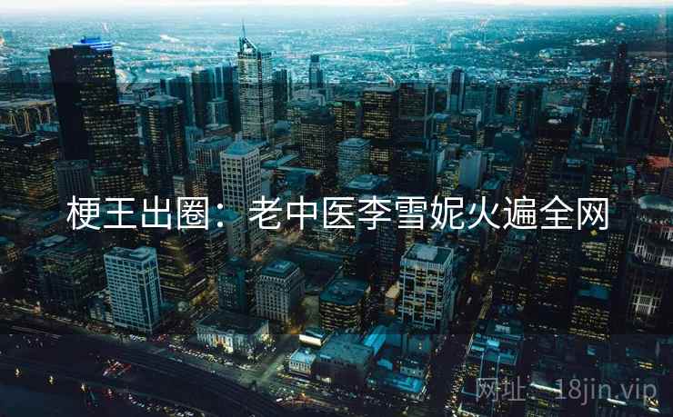 梗王出圈：老中医李雪妮火遍全网