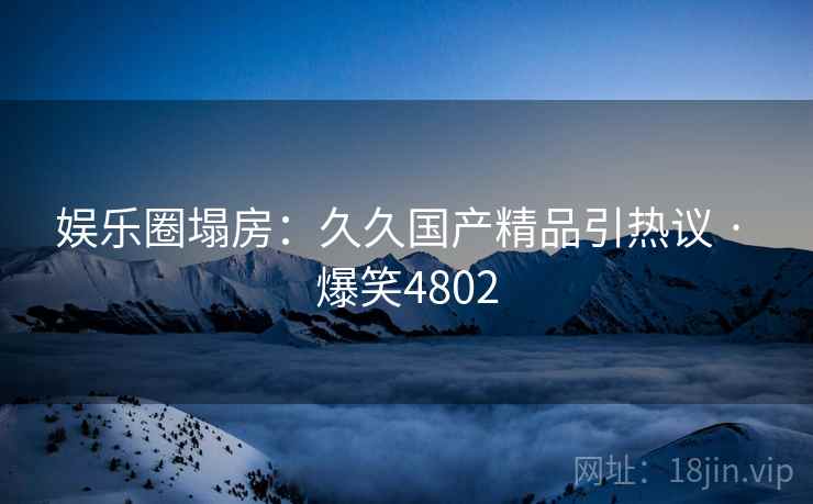 娱乐圈塌房：久久国产精品引热议 · 爆笑4802