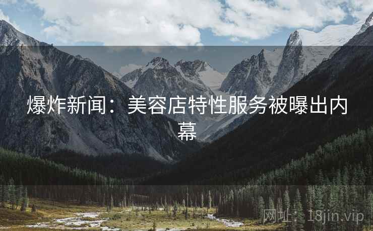 爆炸新闻：美容店特性服务被曝出内幕
