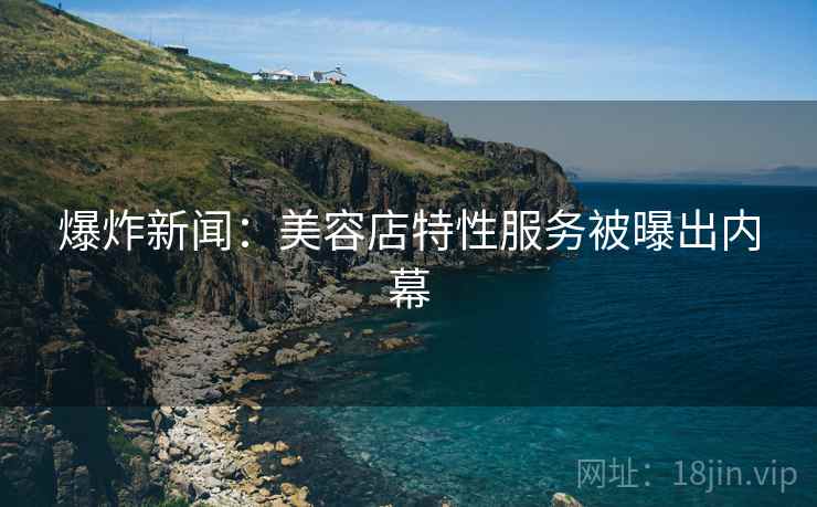 爆炸新闻：美容店特性服务被曝出内幕