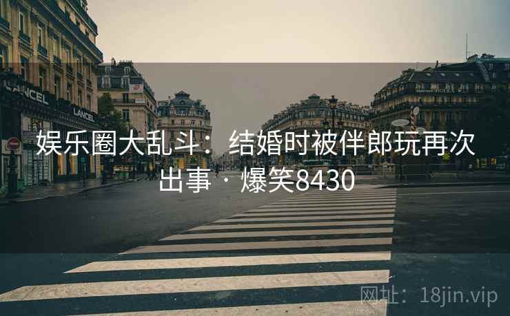 娱乐圈大乱斗：结婚时被伴郎玩再次出事 · 爆笑8430