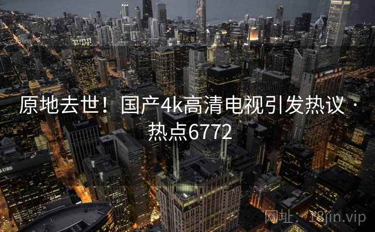 原地去世！国产4k高清电视引发热议 · 热点6772