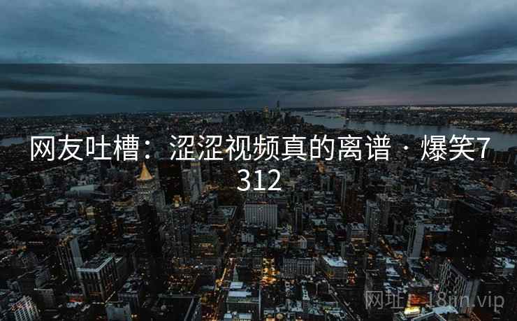 网友吐槽：涩涩视频真的离谱 · 爆笑7312