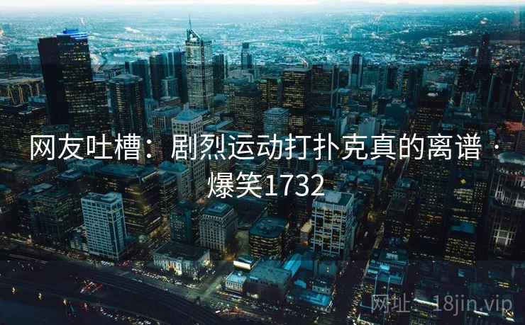 网友吐槽：剧烈运动打扑克真的离谱 · 爆笑1732