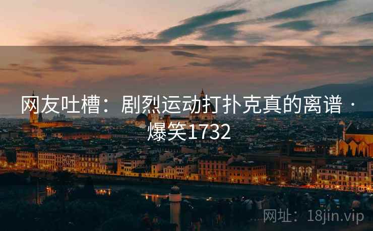 网友吐槽：剧烈运动打扑克真的离谱 · 爆笑1732