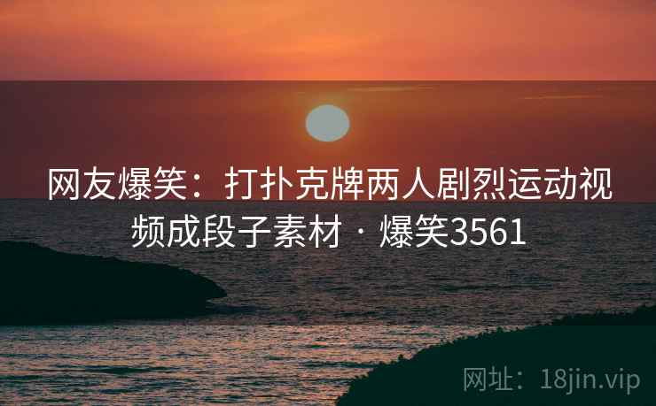 网友爆笑：打扑克牌两人剧烈运动视频成段子素材 · 爆笑3561