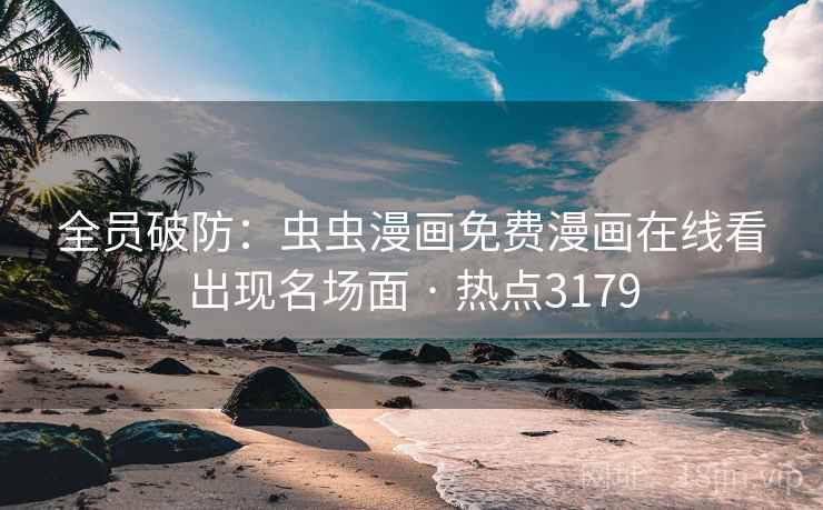 全员破防：虫虫漫画免费漫画在线看出现名场面 · 热点3179