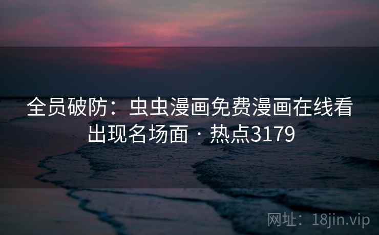 全员破防：虫虫漫画免费漫画在线看出现名场面 · 热点3179