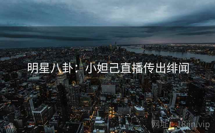 明星八卦：小妲己直播传出绯闻
