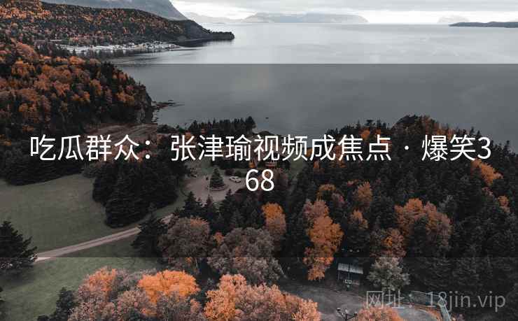 吃瓜群众：张津瑜视频成焦点 · 爆笑368