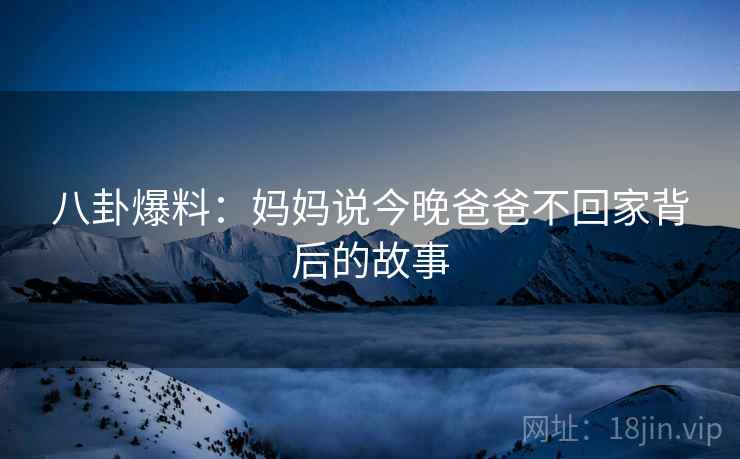 八卦爆料：妈妈说今晚爸爸不回家背后的故事