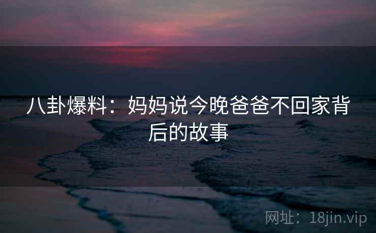 八卦爆料：妈妈说今晚爸爸不回家背后的故事