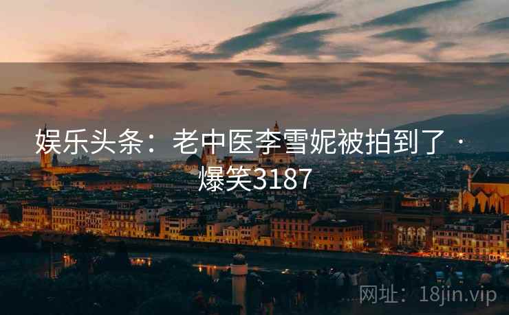 娱乐头条：老中医李雪妮被拍到了 · 爆笑3187