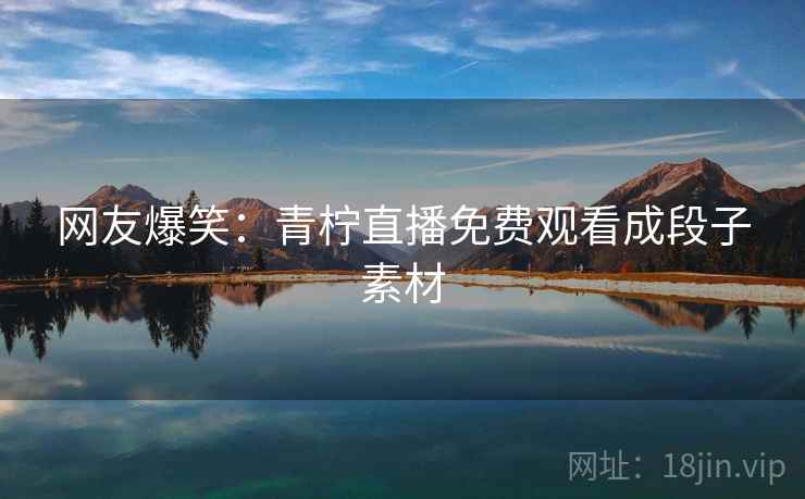 网友爆笑：青柠直播免费观看成段子素材