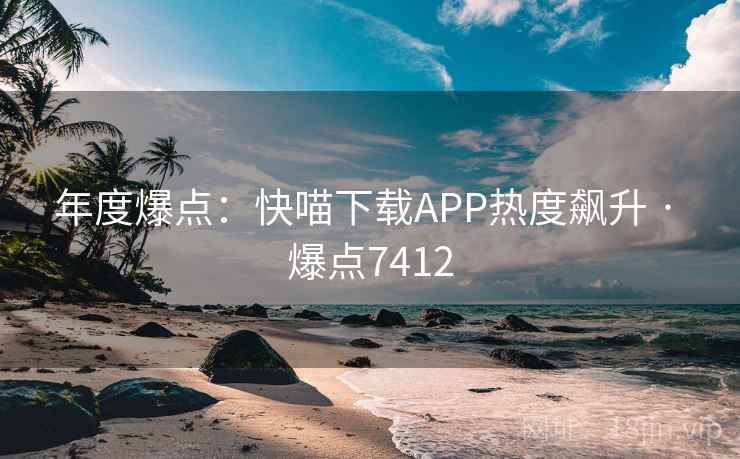 年度爆点：快喵下载APP热度飙升 · 爆点7412