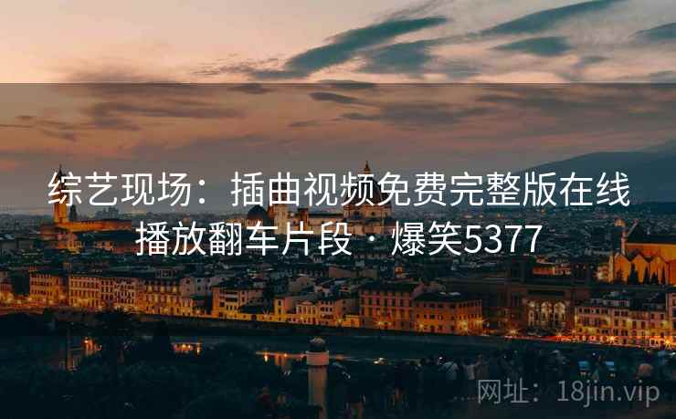 综艺现场：插曲视频免费完整版在线播放翻车片段 · 爆笑5377