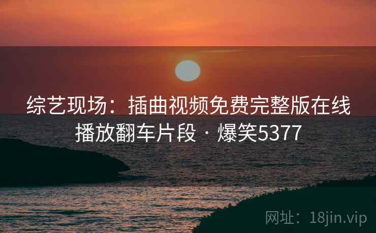 综艺现场：插曲视频免费完整版在线播放翻车片段 · 爆笑5377