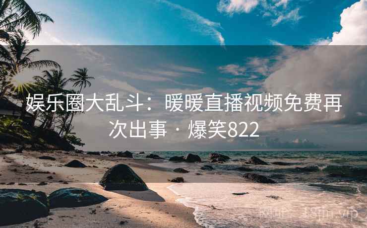 娱乐圈大乱斗：暖暖直播视频免费再次出事 · 爆笑822