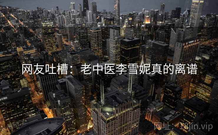 网友吐槽：老中医李雪妮真的离谱
