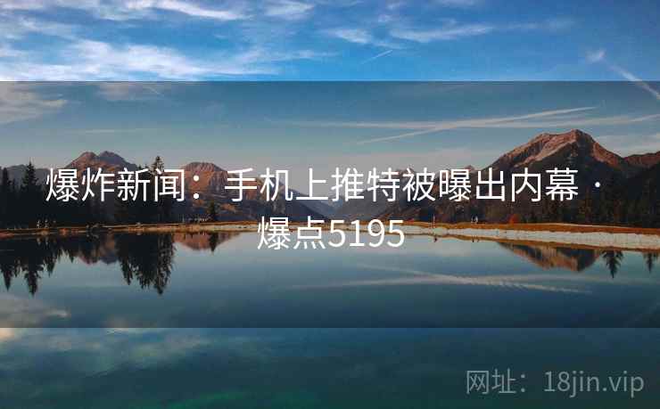 爆炸新闻：手机上推特被曝出内幕 · 爆点5195