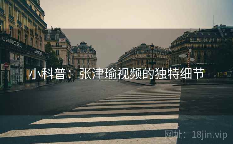 小科普：张津瑜视频的独特细节