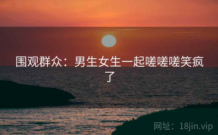 围观群众：男生女生一起嗟嗟嗟笑疯了