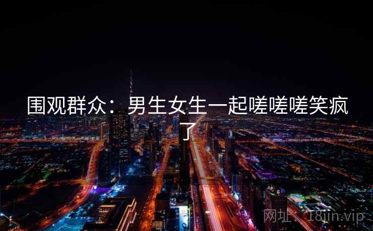 围观群众：男生女生一起嗟嗟嗟笑疯了