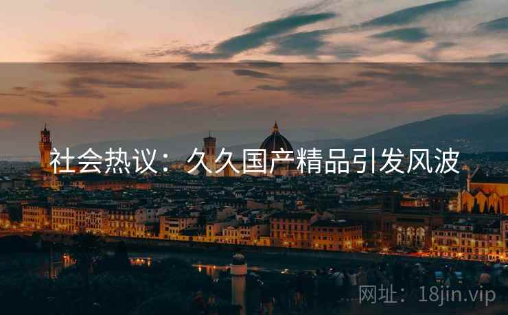 社会热议：久久国产精品引发风波