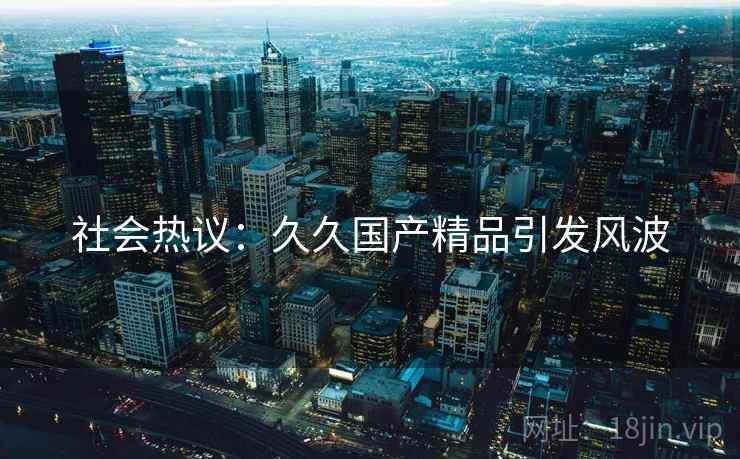 社会热议：久久国产精品引发风波