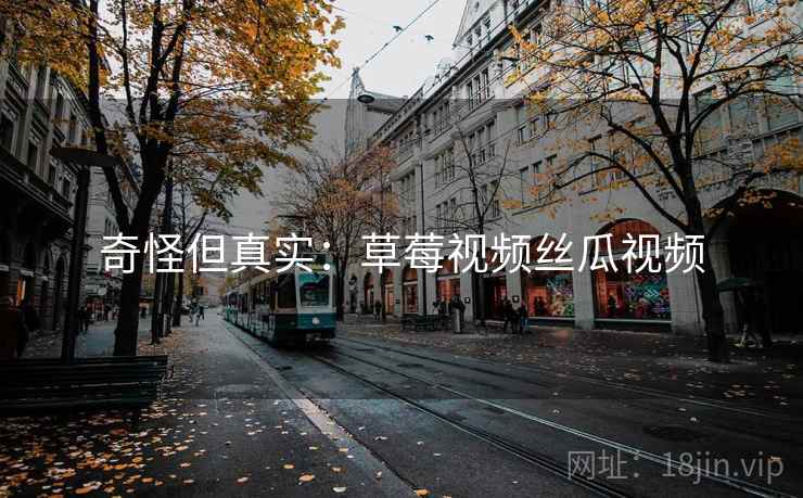 奇怪但真实：草莓视频丝瓜视频