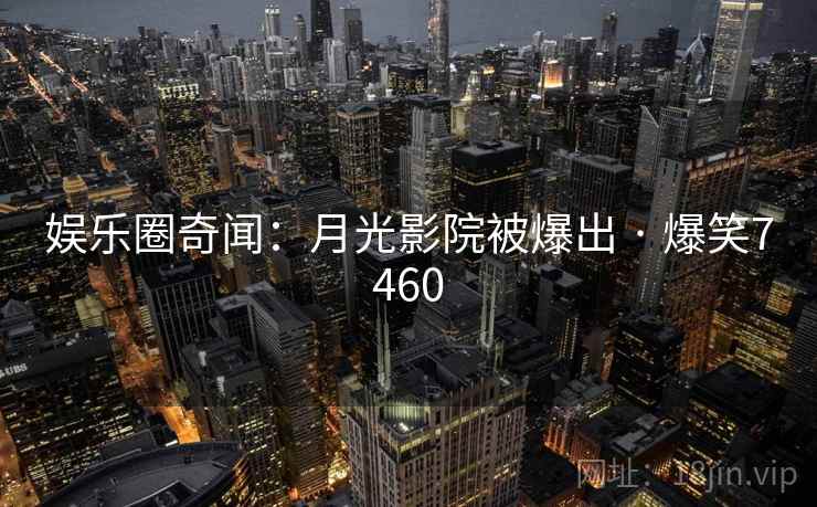 娱乐圈奇闻：月光影院被爆出 · 爆笑7460
