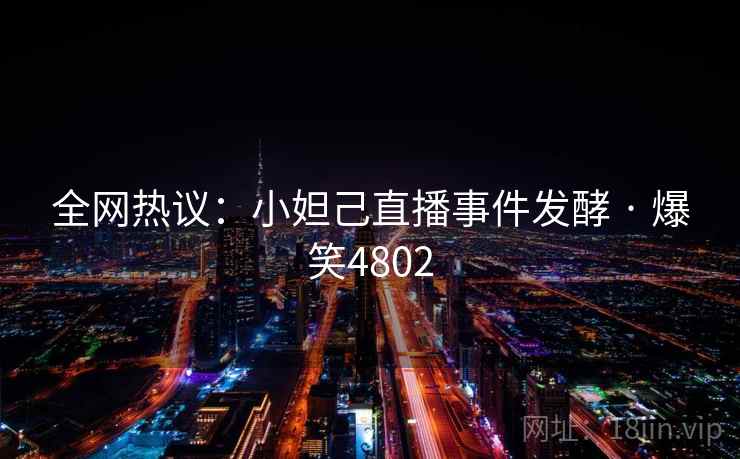 全网热议：小妲己直播事件发酵 · 爆笑4802
