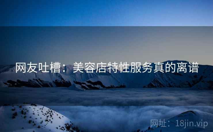 网友吐槽：美容店特性服务真的离谱