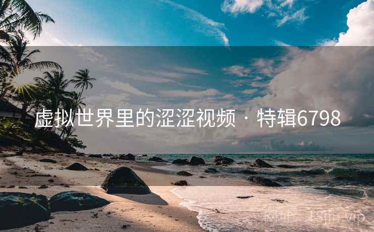 虚拟世界里的涩涩视频 · 特辑6798