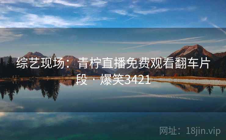 综艺现场：青柠直播免费观看翻车片段 · 爆笑3421