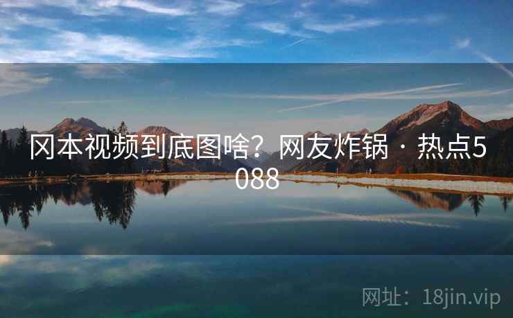 冈本视频到底图啥？网友炸锅 · 热点5088