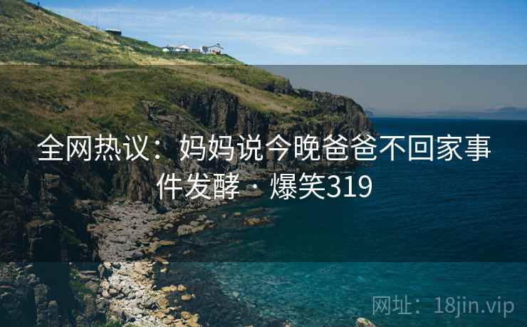 全网热议：妈妈说今晚爸爸不回家事件发酵 · 爆笑319
