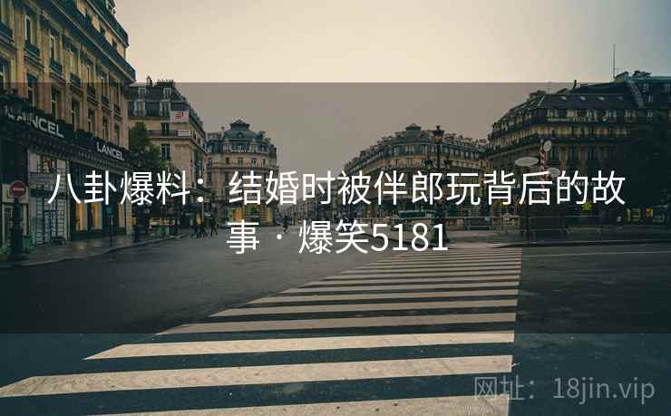 八卦爆料：结婚时被伴郎玩背后的故事 · 爆笑5181