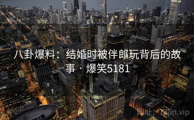 八卦爆料：结婚时被伴郎玩背后的故事 · 爆笑5181