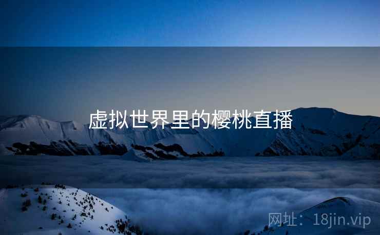 虚拟世界里的樱桃直播