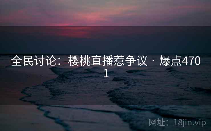 全民讨论：樱桃直播惹争议 · 爆点4701