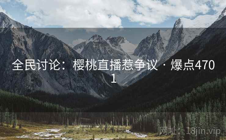 全民讨论：樱桃直播惹争议 · 爆点4701
